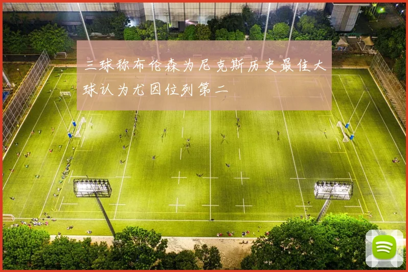 三球称布伦森为尼克斯历史最佳大球认为尤因位列第二