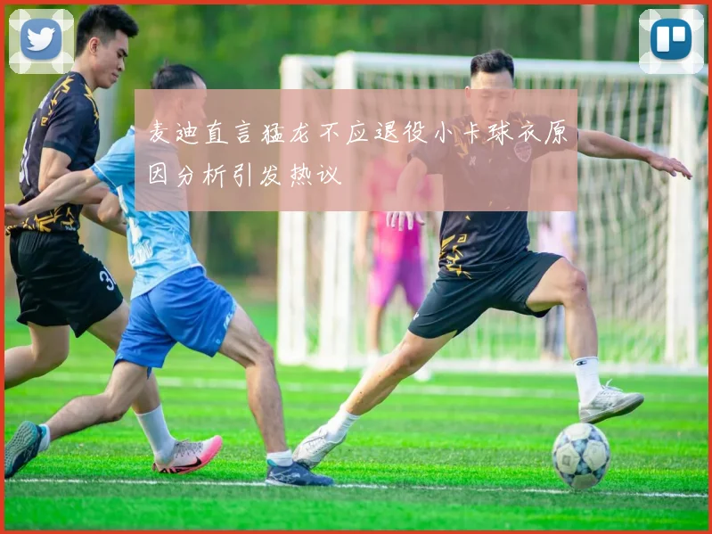 麦迪直言猛龙不应退役小卡球衣原因分析引发热议