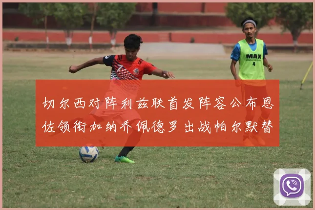 切尔西对阵利兹联首发阵容公布恩佐领衔加纳乔佩德罗出战帕尔默替补