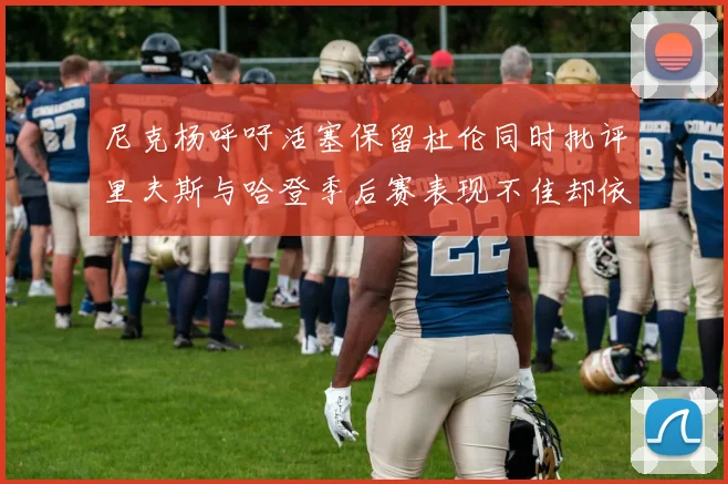 尼克杨呼吁活塞保留杜伦同时批评里夫斯与哈登季后赛表现不佳却依然高薪