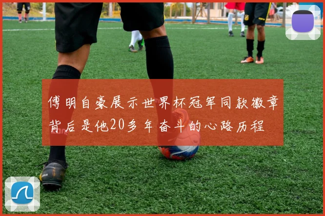 傅明自豪展示世界杯冠军同款徽章背后是他20多年奋斗的心路历程