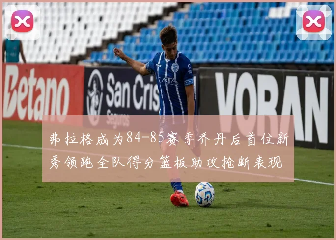 弗拉格成为84-85赛季乔丹后首位新秀领跑全队得分篮板助攻抢断表现出色