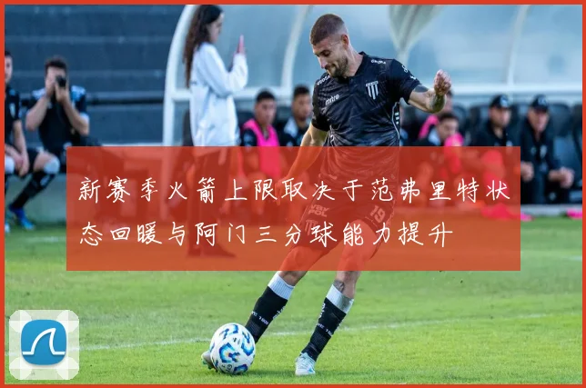 新赛季火箭上限取决于范弗里特状态回暖与阿门三分球能力提升