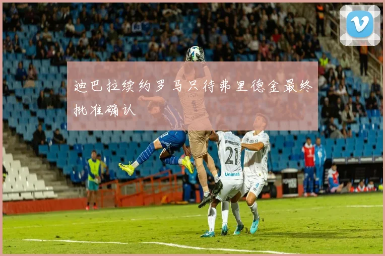 迪巴拉续约罗马只待弗里德金最终批准确认