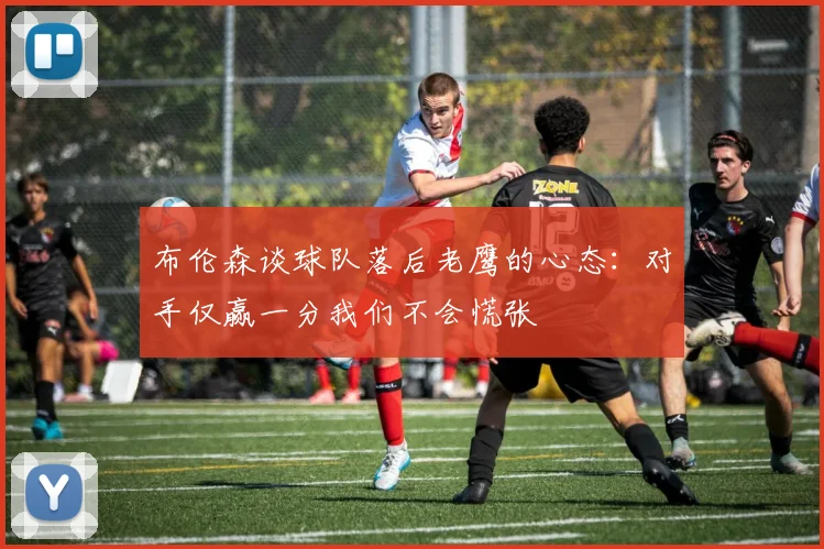 布伦森谈球队落后老鹰的心态：对手仅赢一分我们不会慌张