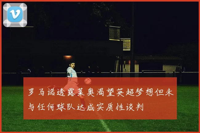 罗马诺透露莱奥渴望英超梦想但未与任何球队达成实质性谈判