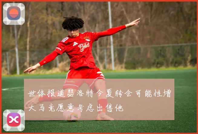 世体报道瑟洛特今夏转会可能性增大马竞愿意考虑出售他