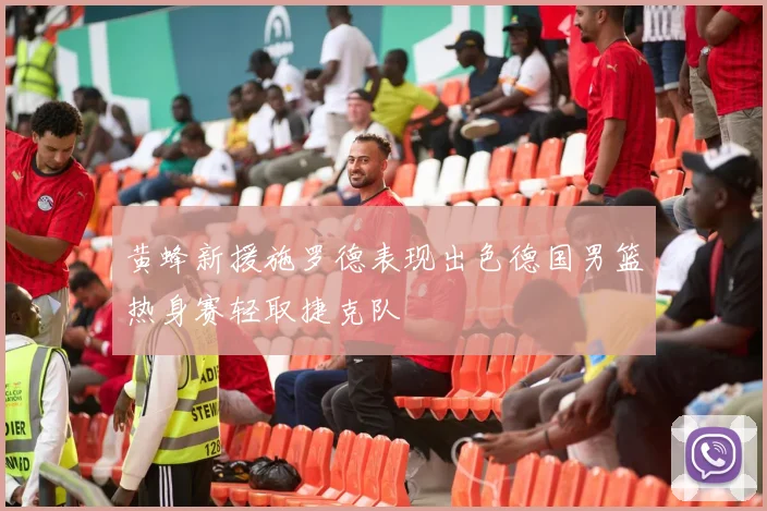 黄蜂新援施罗德表现出色德国男篮热身赛轻取捷克队