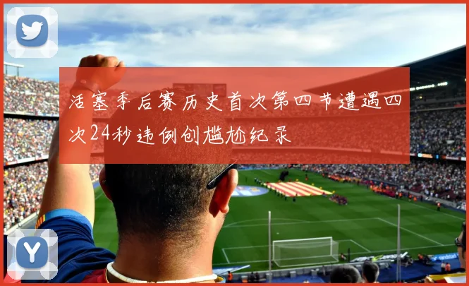 活塞季后赛历史首次第四节遭遇四次24秒违例创尴尬纪录