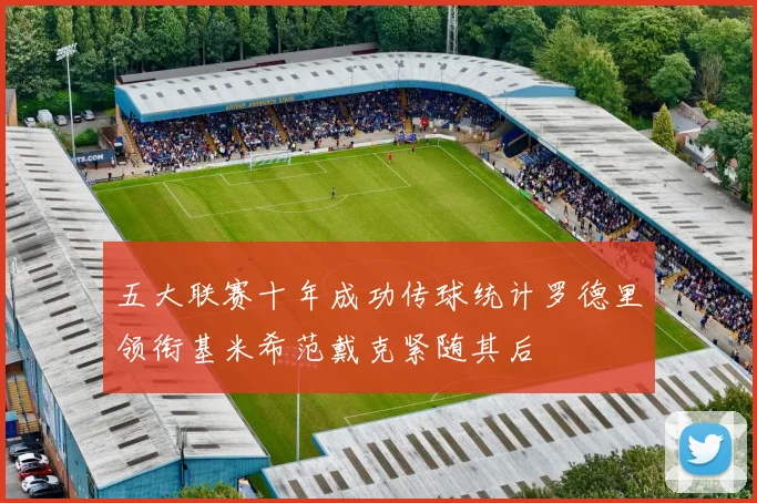五大联赛十年成功传球统计罗德里领衔基米希范戴克紧随其后