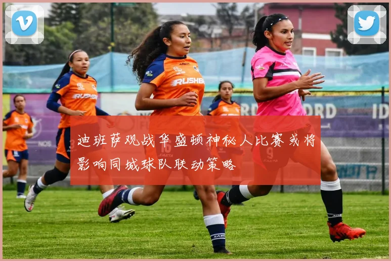 迪班萨观战华盛顿神秘人比赛或将影响同城球队联动策略