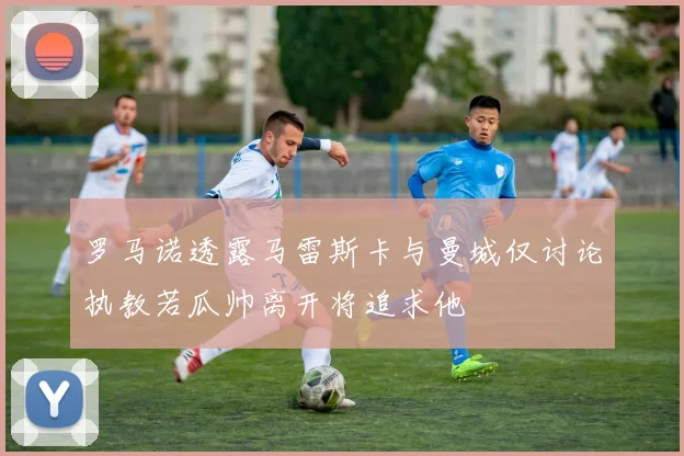 罗马诺透露马雷斯卡与曼城仅讨论执教若瓜帅离开将追求他