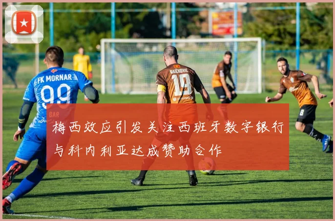 梅西效应引发关注西班牙数字银行与科内利亚达成赞助合作