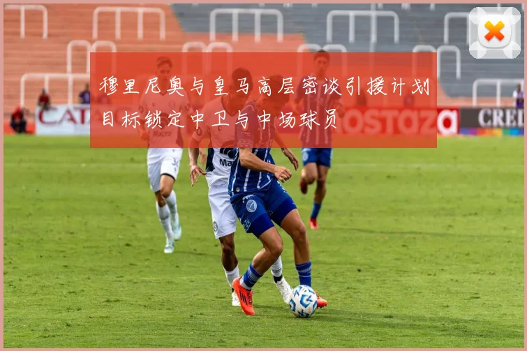 穆里尼奥与皇马高层密谈引援计划目标锁定中卫与中场球员