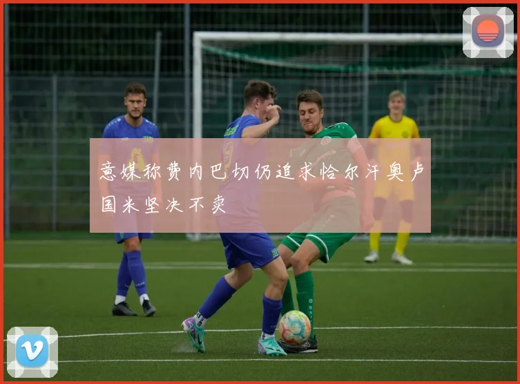 意媒称费内巴切仍追求恰尔汗奥卢国米坚决不卖