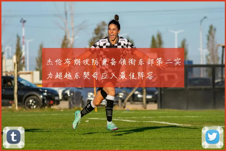 杰伦布朗攻防兼备领衔东部第二实力超越东契奇应入最佳阵容