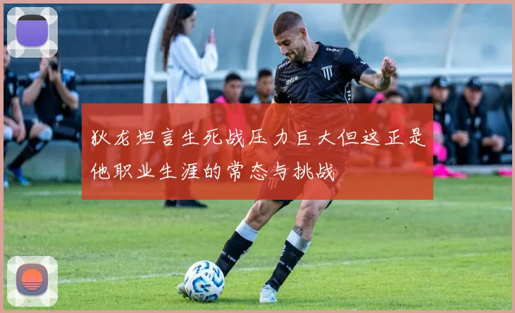 狄龙坦言生死战压力巨大但这正是他职业生涯的常态与挑战