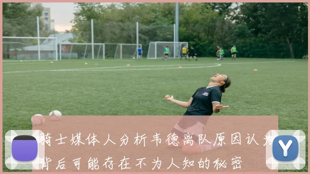 骑士媒体人分析韦德离队原因认为背后可能存在不为人知的秘密