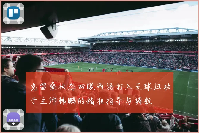 克雷桑状态回暖两场打入五球归功于主帅韩鹏的精准指导与调教