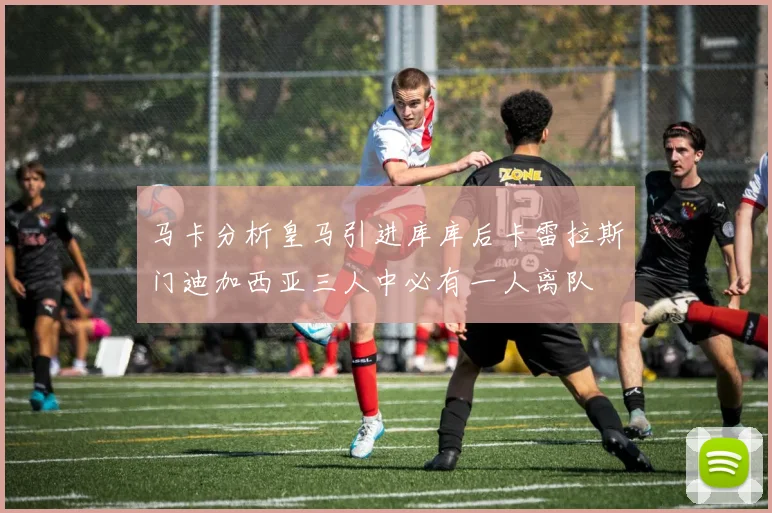马卡分析皇马引进库库后卡雷拉斯门迪加西亚三人中必有一人离队