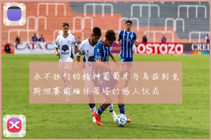 永不独行的精神葡萄牙与乌兹别克斯坦赛前缅怀若塔的感人仪式