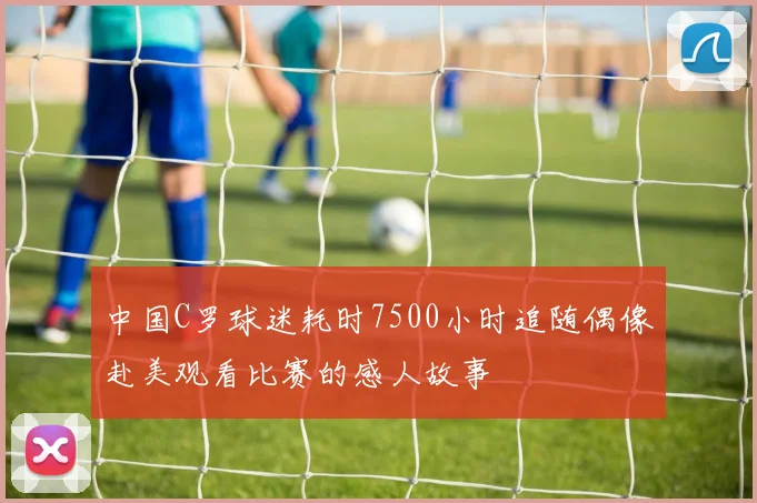 中国C罗球迷耗时7500小时追随偶像赴美观看比赛的感人故事