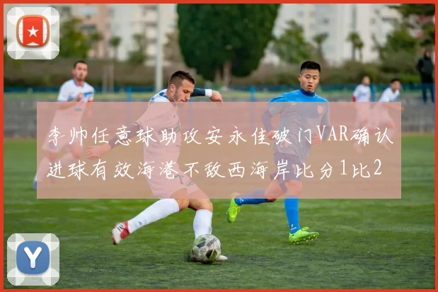 李帅任意球助攻安永佳破门VAR确认进球有效海港不敌西海岸比分1比2