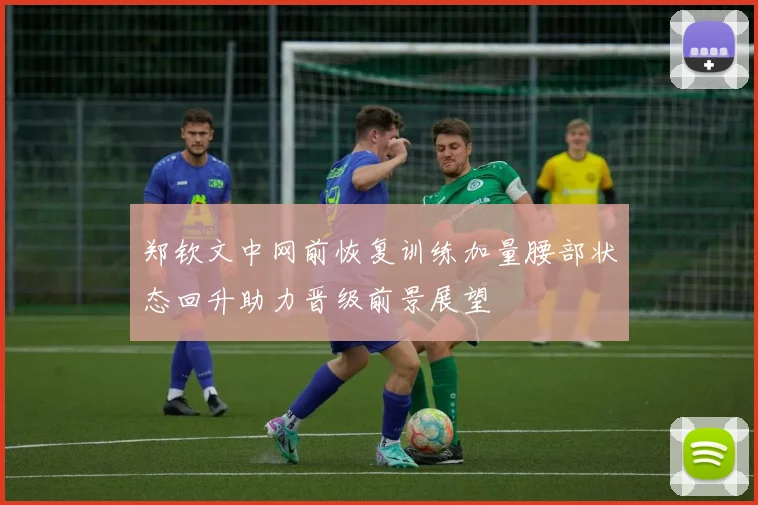 郑钦文中网前恢复训练加量腰部状态回升助力晋级前景展望