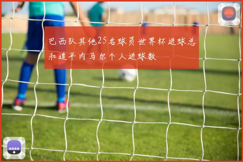 巴西队其他25名球员世界杯进球总和追平内马尔个人进球数