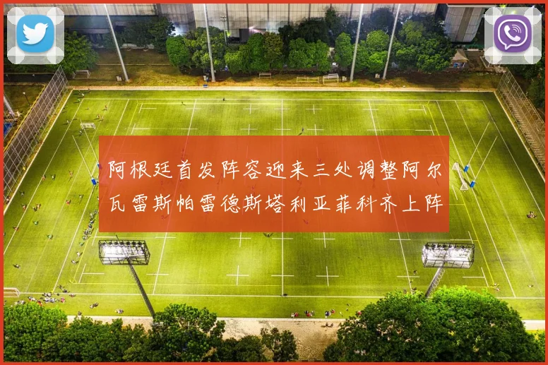 阿根廷首发阵容迎来三处调整阿尔瓦雷斯帕雷德斯塔利亚菲科齐上阵