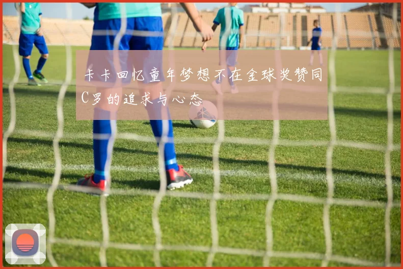 卡卡回忆童年梦想不在金球奖赞同C罗的追求与心态