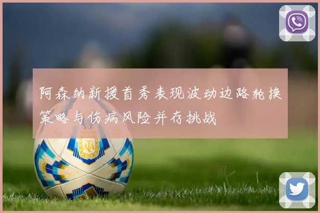 阿森纳新援首秀表现波动边路轮换策略与伤病风险并存挑战