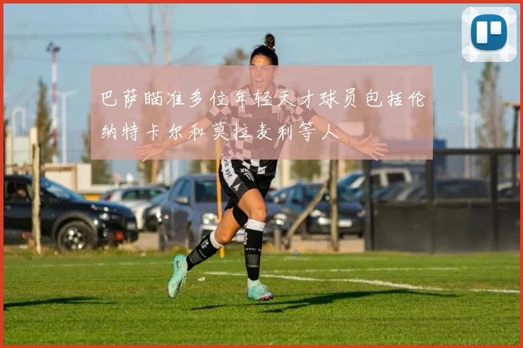 巴萨瞄准多位年轻天才球员包括伦纳特卡尔和莫拉麦利等人