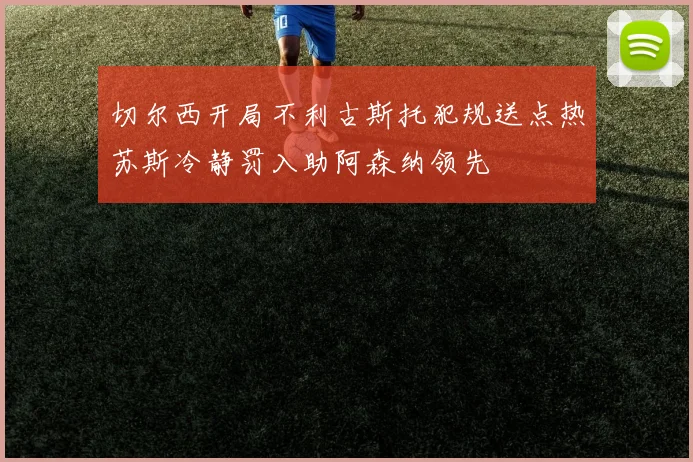 切尔西开局不利古斯托犯规送点热苏斯冷静罚入助阿森纳领先