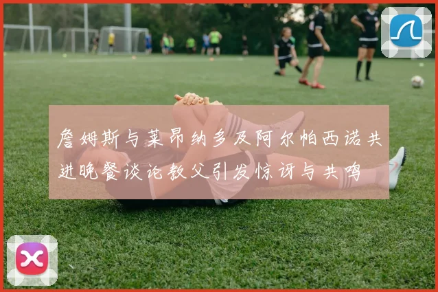 詹姆斯与莱昂纳多及阿尔帕西诺共进晚餐谈论教父引发惊讶与共鸣