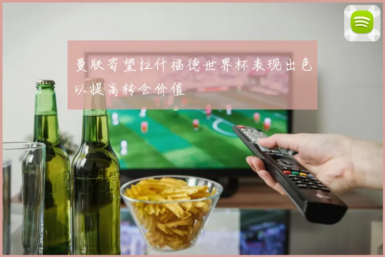 曼联寄望拉什福德世界杯表现出色以提高转会价值