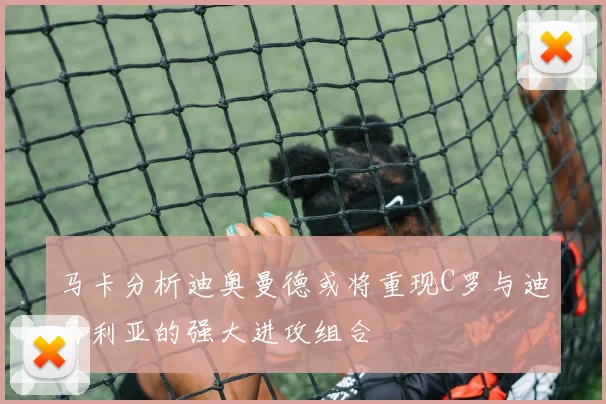 马卡分析迪奥曼德或将重现C罗与迪马利亚的强大进攻组合