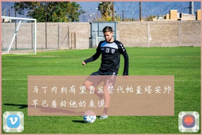 马丁内利有望首发替代帕奎塔安帅早已看好他的表现