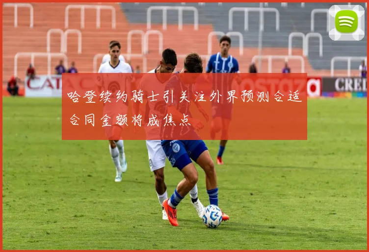 哈登续约骑士引关注外界预测合适合同金额将成焦点