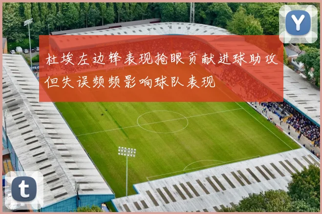 杜埃左边锋表现抢眼贡献进球助攻但失误频频影响球队表现