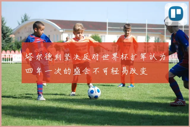 塔尔德利坚决反对世界杯扩军认为四年一次的盛会不可轻易改变